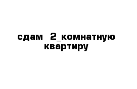 сдам  2_комнатную квартиру